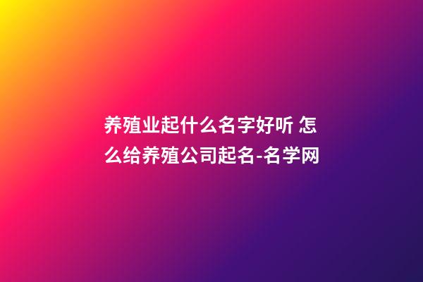 养殖业起什么名字好听 怎么给养殖公司起名-名学网-第1张-公司起名-玄机派